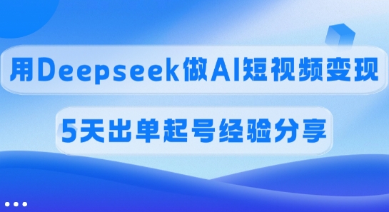 佣金45%,用Deepseek做AI短视频变现,5天出单起号经验分享-天涯云创