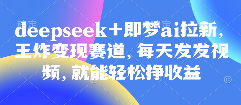原客单价998的deepseek+即梦ai拉新,王炸变现赛道,每天发发视频,就能轻松挣收益-天涯云创