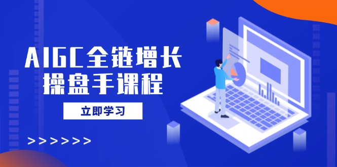 AIGC全链增长操盘手课程,从AI基础到私有化应用,轻松驾驭AI助力营销-天涯云创