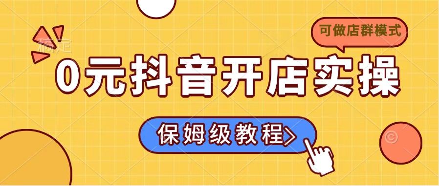 0元抖音开店实操,保姆级教程适合小白(可做店群模式-天涯云创