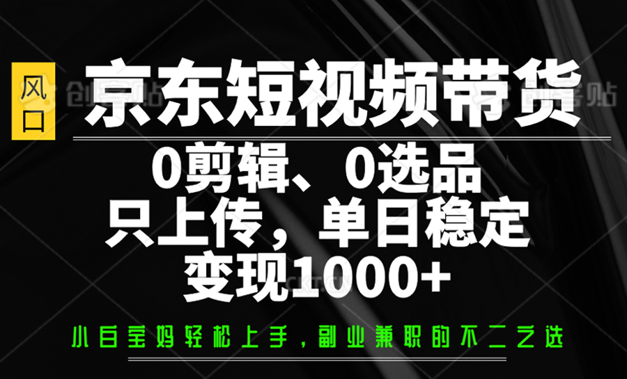 京东短视频带货,0剪辑,0选品,只上传,单日稳定变现1000+-天涯云创
