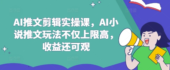 AI推文剪辑实操课，AI小说推文玩法不仅上限高，收益还可观-天涯云创