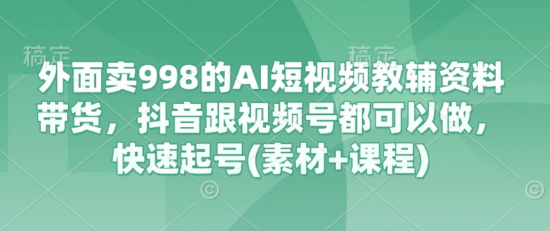 外面卖998的AI短视频教辅资料带货，抖音跟视频号都可以做，快速起号(素材+课程)-天涯云创