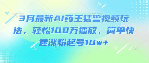 3月最新AI药王猛兽视频玩法，轻松100W播放，简单快速涨粉起号10w+-天涯云创